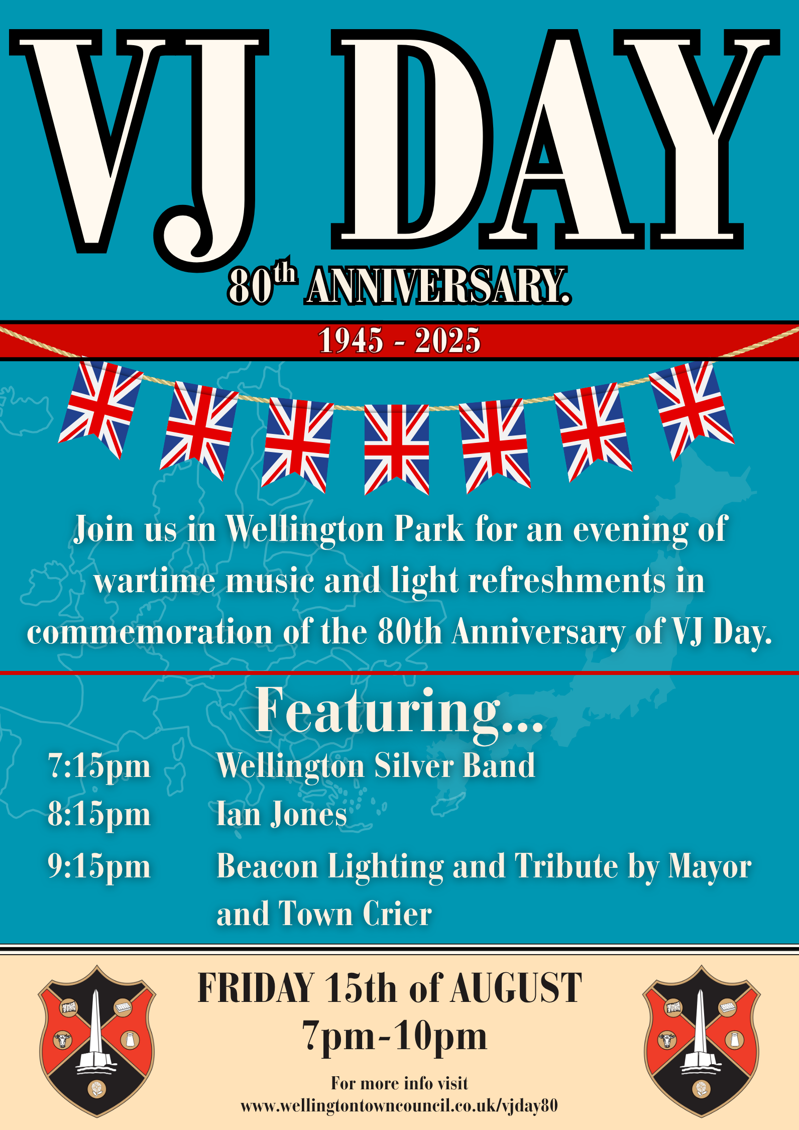 VJ Day 80th Anniversary. 1945 - 2025. Join us in Wellington Park for an evening of wartime music and light refreshments in commemoration of the 80th anniversary of VJ day. Featuring: 7:15pm Wellington Silver Band. 8:15pm Ian Jones. 9:15 Beacon Lighting and Tribute by Mayor and Town Crier. Friday 15th of August. 7pm to 10pm. for more info visit www.wellingtontowncouncil.co.uk/vjday80