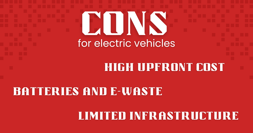 Cons Cons for electric vehicles: high upfront cost, batteries and e-waste, limited infrastructure.