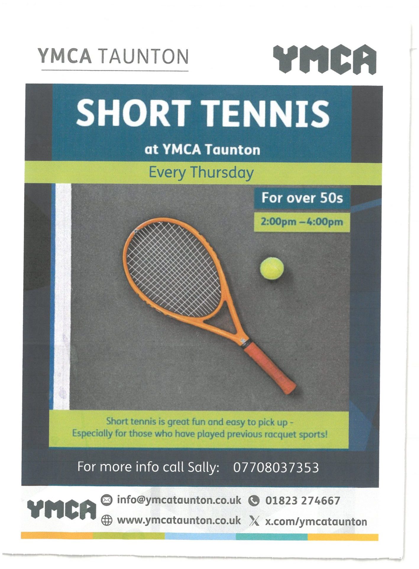 YMCA Taunton. Short Tennis at YMCA Taunton. Every Thursday. For over 50s. 2pm to 4pm. Short tennis is great fun and easy to pick up. Especially for those who have played precious racquet sports! For more info call Sally: 07708037353. info@ymcataunton.co.uk. Telephone 01823274667. Website: www.ymcataunton.co.uk. Social media: X.com/ymcataunton.