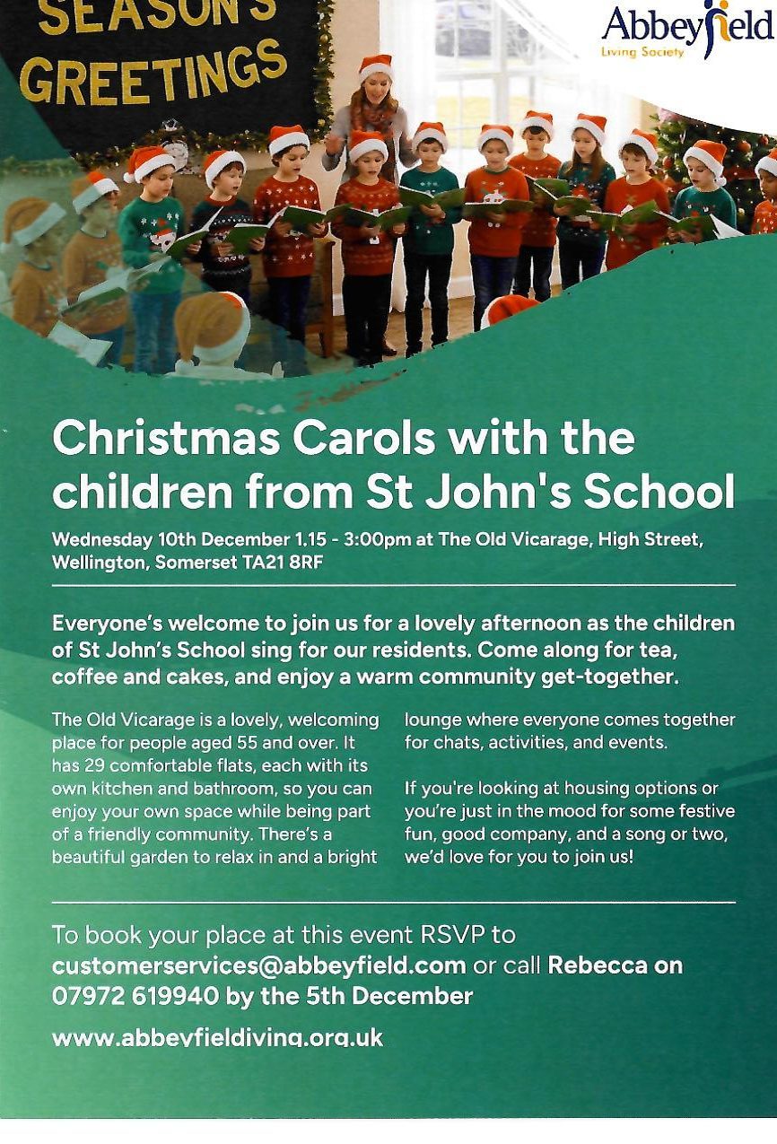 Christmas carols with the children from St John's School. Wednesday 10th December 1:15-3:00pm at The Old Vicarage, High Street, Wellington, Somerset TA21 8RF. Everyone's welcome to join us for a lovely afternoon as the children of St John's School sing for our residents. Come along for tea, coffee and cakes, and enjoy a warm community get-together. If you are looking at housing options or you're just oin the mood for some festive fun, good company and a song or two, we'd love for you to join us! To book your place a this event RSVP to customerservice@abbeyfield.com opr call Rebecca on 07972 619940 by the 5th December.