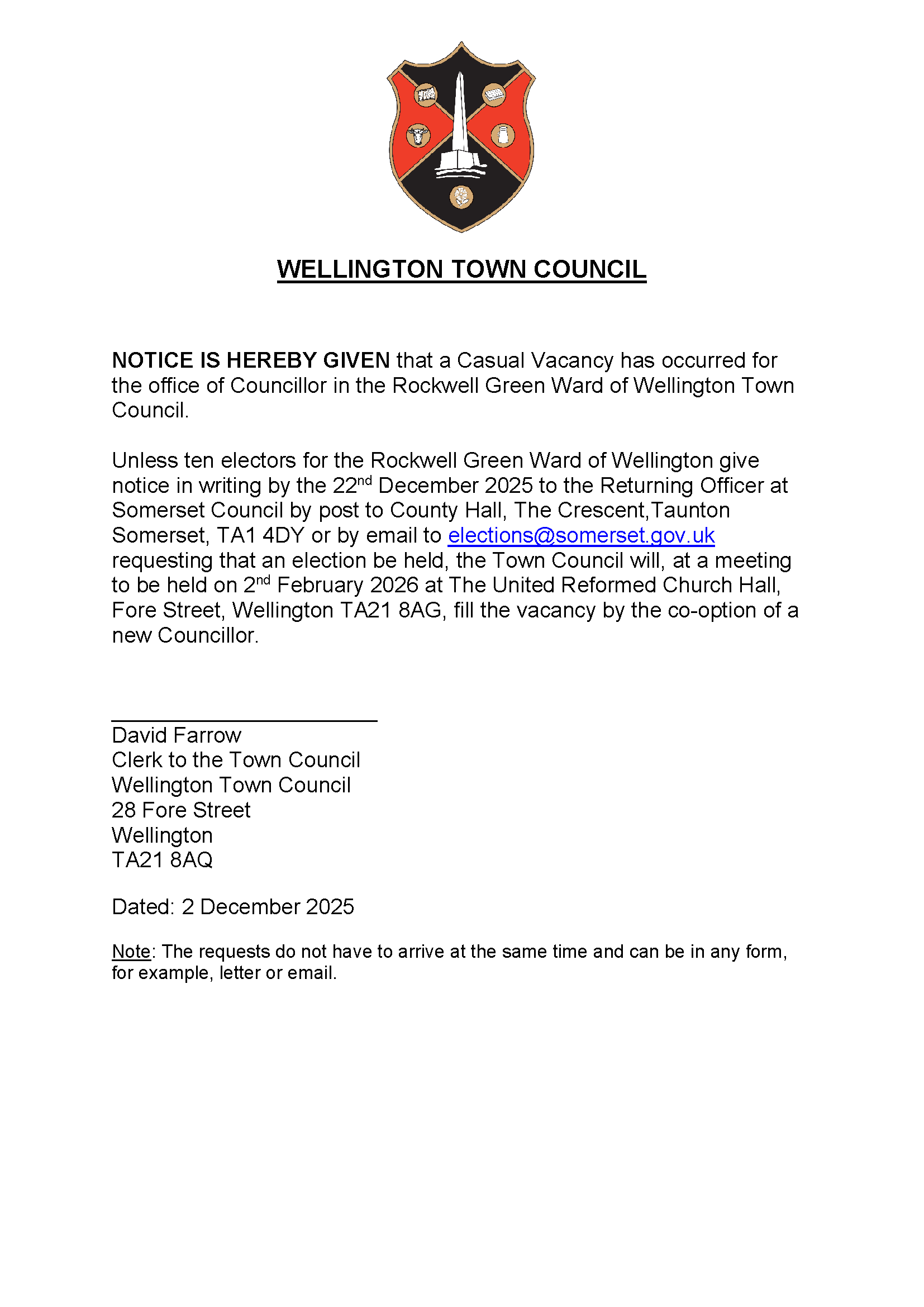 NOTICE IS HEREBY GIVEN that a Casual Vacancy has occurred for 
the office of Councillor in the Rockwell Green Ward of Wellington Town Council.

Unless ten electors for the Rockwell Green Ward of Wellington give notice in writing by the 22nd December 2025 to the Returning Officer at Somerset Council by post to County Hall, The Crescent,Taunton Somerset, TA1 4DY or by email to elections@somerset.gov.uk requesting that an election be held, the Town Council will, at a meeting to be held on 2nd February 2026 at The United Reformed Church Hall, Fore Street, Wellington TA21 8AG, fill the vacancy by the co-option of a new Councillor.

______________________
David Farrow
Clerk to the Town Council
Wellington Town Council
28 Fore Street
Wellington
TA21 8AQ

Dated: 2 December 2025
